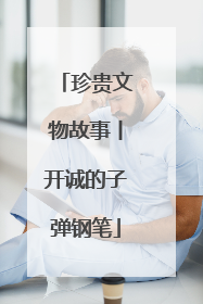 珍贵文物故事丨开诚的子弹钢笔