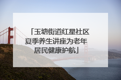玉塘街道红星社区夏季养生讲座为老年居民健康护航