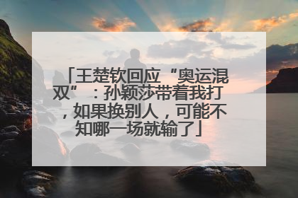 王楚钦回应“奥运混双”：孙颖莎带着我打，如果换别人，可能不知哪一场就输了
