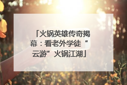 火锅英雄传奇揭幕：看老外学徒“云游”火锅江湖