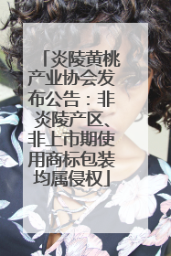 炎陵黄桃产业协会发布公告：非炎陵产区、非上市期使用商标包装均属侵权