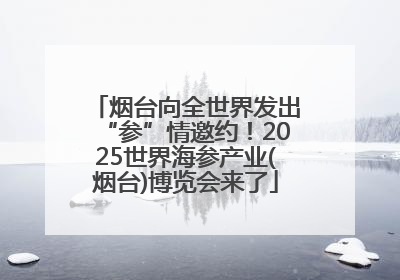 烟台向全世界发出“参”情邀约！2025世界海参产业(烟台)博览会来了