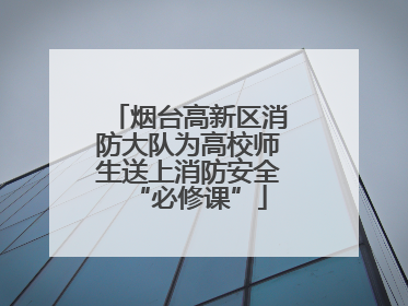 烟台高新区消防大队为高校师生送上消防安全“必修课”