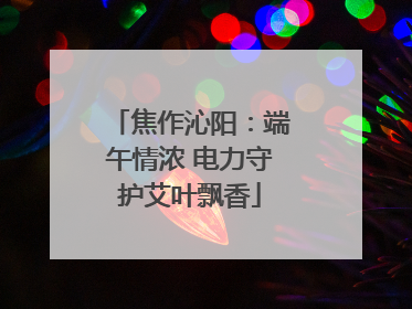 焦作沁阳：端午情浓 电力守护艾叶飘香