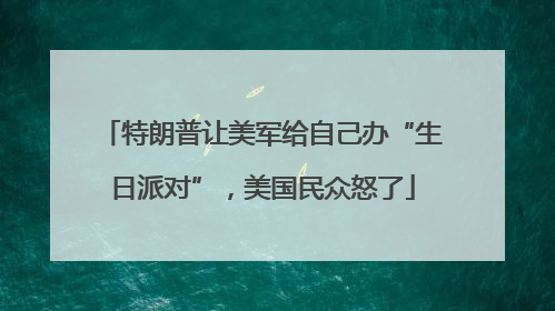 特朗普让美军给自己办“生日派对”，美国民众怒了