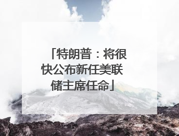 特朗普：将很快公布新任美联储主席任命