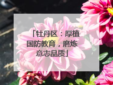 牡丹区：厚植国防教育，磨炼意志品质