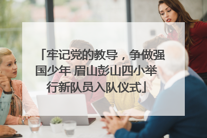 牢记党的教导，争做强国少年 眉山彭山四小举行新队员入队仪式