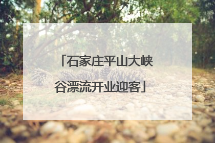石家庄平山大峡谷漂流开业迎客