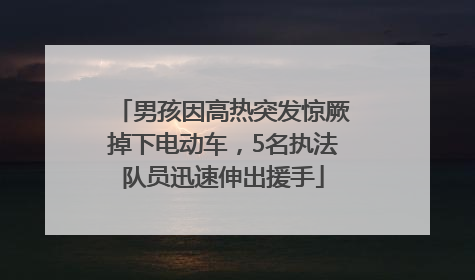 男孩因高热突发惊厥掉下电动车，5名执法队员迅速伸出援手