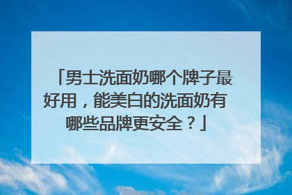 男士洗面奶哪个牌子最好用，能美白的洗面奶有哪些品牌更安全？