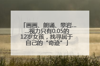 画画、朗诵、攀岩……视力只有0.05的12岁女孩，找寻属于自己的“奇迹”