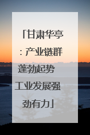甘肃华亭：产业链群蓬勃起势 工业发展强劲有力
