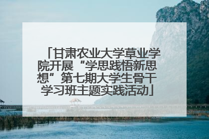 甘肃农业大学草业学院开展“学思践悟新思想”第七期大学生骨干学习班主题实践活动