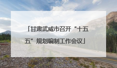甘肃武威市召开“十五五”规划编制工作会议