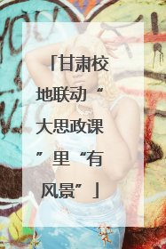 甘肃校地联动“大思政课”里“有风景”
