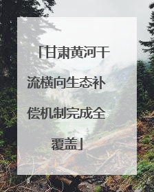 甘肃黄河干流横向生态补偿机制完成全覆盖