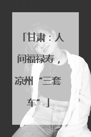 甘肃：人间福禄寿，凉州“三套车”
