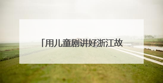 用儿童剧讲好浙江故事，《春雷声声少年生》新剧启动发布