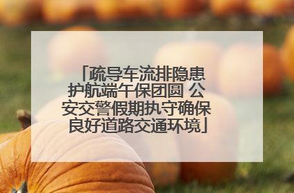 疏导车流排隐患 护航端午保团圆 公安交警假期执守确保良好道路交通环境