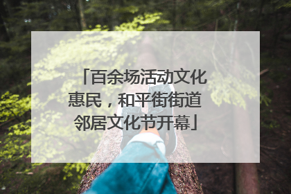 百余场活动文化惠民，和平街街道邻居文化节开幕