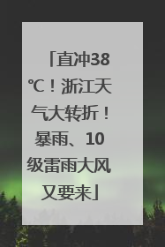 直冲38℃！浙江天气大转折！暴雨、10级雷雨大风又要来
