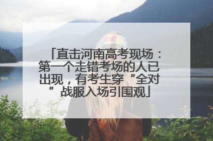 直击河南高考现场：第一个走错考场的人已出现，有考生穿“全对”战服入场引围观