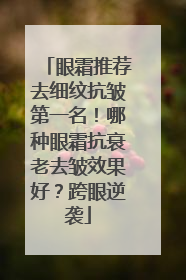 眼霜推荐去细纹抗皱第一名！哪种眼霜抗衰老去皱效果好？跨眼逆袭