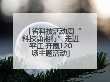 省科技活动周“科技潇湘行”走进平江 开展120场主题活动