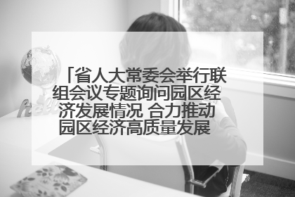 省人大常委会举行联组会议专题询问园区经济发展情况 合力推动园区经济高质量发展 王宁主持会议并讲话 王予波带队到会应询