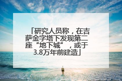 研究人员称，在吉萨金字塔下发现第二座“地下城”，或于3.8万年前建造