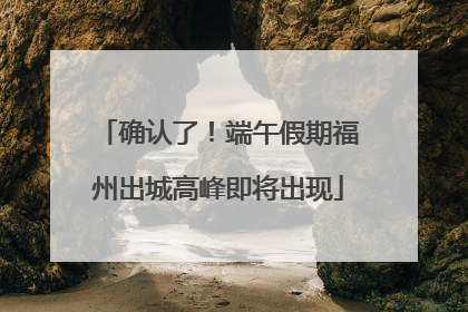 确认了！端午假期福州出城高峰即将出现