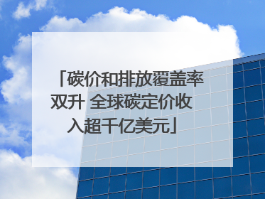 碳价和排放覆盖率双升 全球碳定价收入超千亿美元