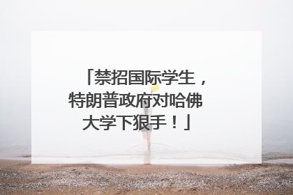 禁招国际学生，特朗普政府对哈佛大学下狠手！