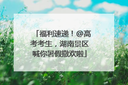 福利速递！@高考考生，湖南景区喊你暑假撒欢啦