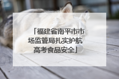 福建省南平市市场监管局扎实护航高考食品安全