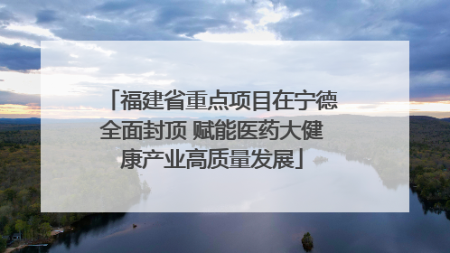福建省重点项目在宁德全面封顶 赋能医药大健康产业高质量发展