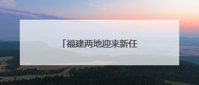 福建两地迎来新任县（市）委书记