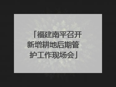 福建南平召开新增耕地后期管护工作现场会