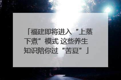 福建即将进入“上蒸下煮”模式 这些养生知识陪你过“苦夏”