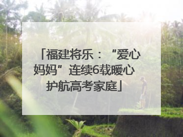 福建将乐：“爱心妈妈”连续6载暖心护航高考家庭
