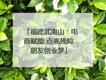 福建武夷山：电商赋能 点亮残障朋友创业梦