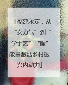 福建永定：从“卖力气”到“学手艺”“赈”能量激活乡村振兴内动力