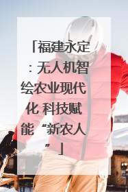 福建永定：无人机智绘农业现代化 科技赋能“新农人”