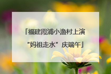 福建霞浦小渔村上演“妈祖走水”庆端午