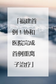 福建首例！协和医院完成首例重离子治疗