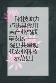 科技助力卢氏县食用菌产业高质量发展——院县共建现代农业科技示范县