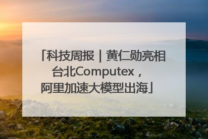科技周报｜黄仁勋亮相台北Computex，阿里加速大模型出海