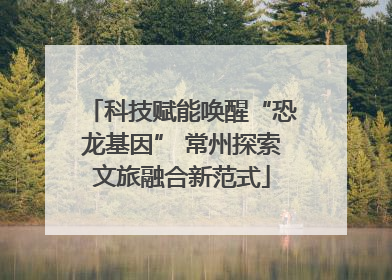 科技赋能唤醒“恐龙基因” 常州探索文旅融合新范式