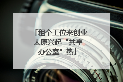 租个工位来创业 太原兴起“共享办公室”热